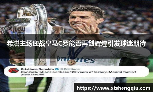 希洪主场迎战皇马C罗能否再创辉煌引发球迷期待