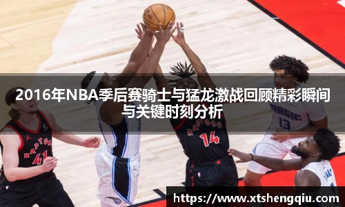 2016年NBA季后赛骑士与猛龙激战回顾精彩瞬间与关键时刻分析